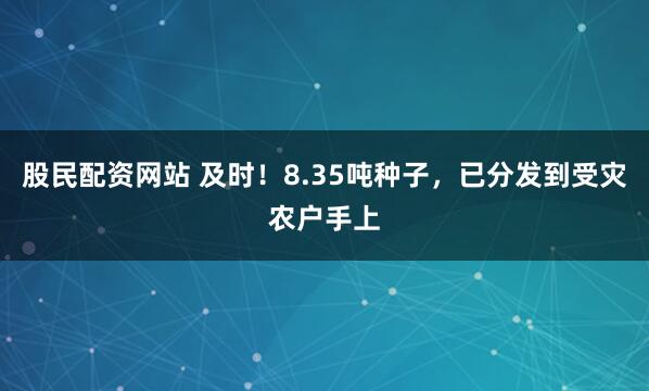 股民配资网站 及时！8.35吨种子，已分发到受灾农户手上