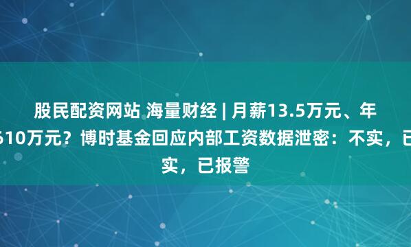 股民配资网站 海量财经 | 月薪13.5万元、年终奖610万元？博时基金回应内部工资数据泄密：不实，已报警