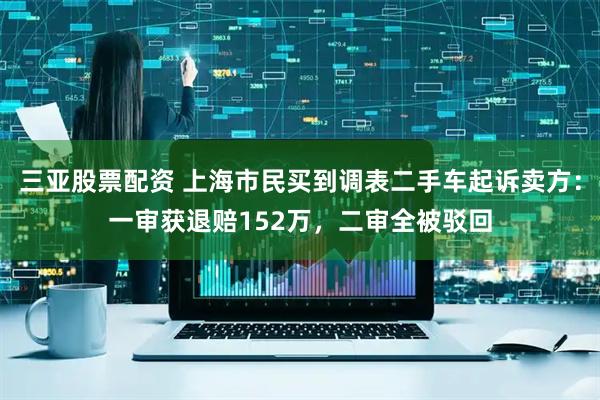 三亚股票配资 上海市民买到调表二手车起诉卖方：一审获退赔152万，二审全被驳回