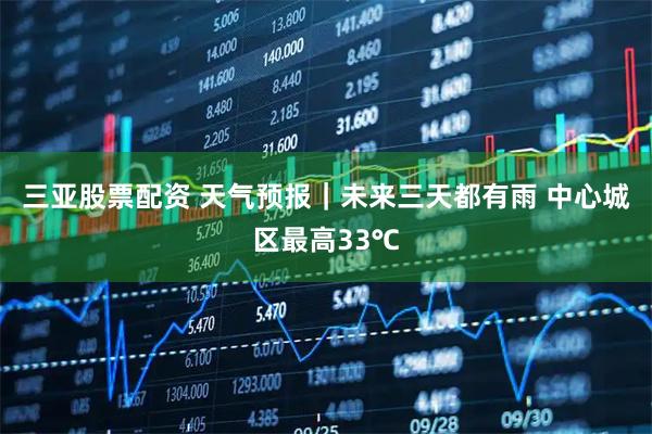 三亚股票配资 天气预报｜未来三天都有雨 中心城区最高33℃