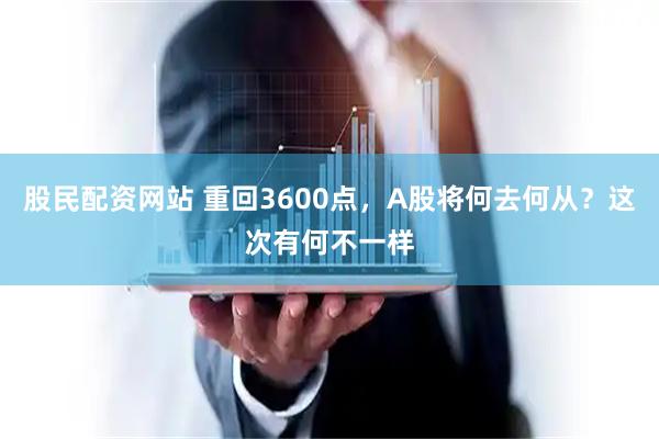 股民配资网站 重回3600点，A股将何去何从？这次有何不一样