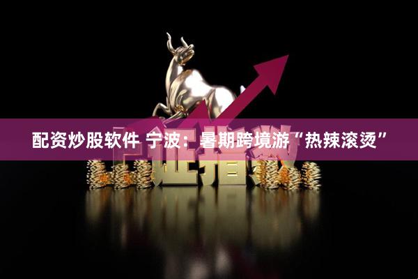 配资炒股软件 宁波：暑期跨境游“热辣滚烫”
