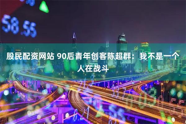 股民配资网站 90后青年创客陈超群：我不是一个人在战斗