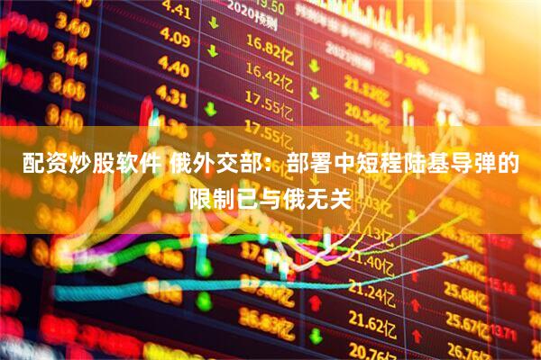 配资炒股软件 俄外交部：部署中短程陆基导弹的限制已与俄无关