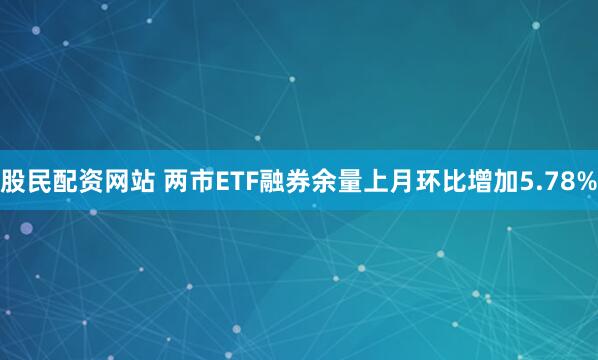 股民配资网站 两市ETF融券余量上月环比增加5.78%
