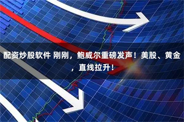 配资炒股软件 刚刚，鲍威尔重磅发声！美股、黄金，直线拉升！