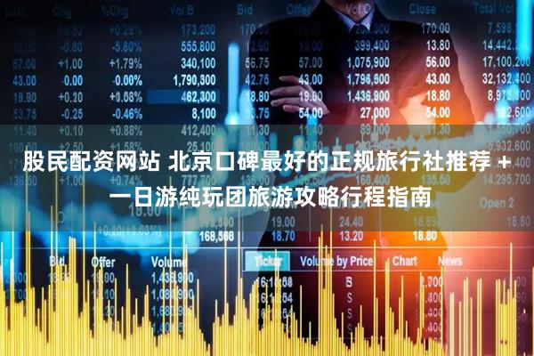 股民配资网站 北京口碑最好的正规旅行社推荐 + 一日游纯玩团旅游攻略行程指南