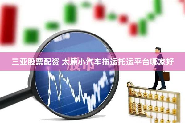 三亚股票配资 太原小汽车拖运托运平台哪家好