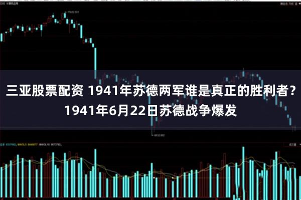 三亚股票配资 1941年苏德两军谁是真正的胜利者？1941年6月22日苏德战争爆发