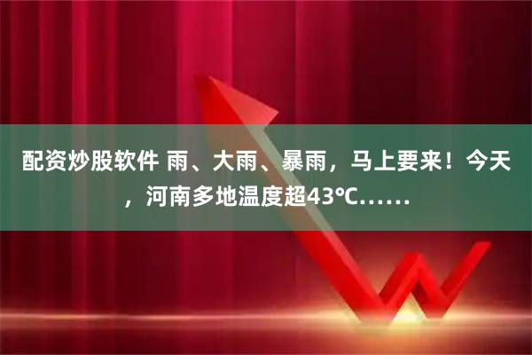 配资炒股软件 雨、大雨、暴雨，马上要来！今天，河南多地温度超43℃……