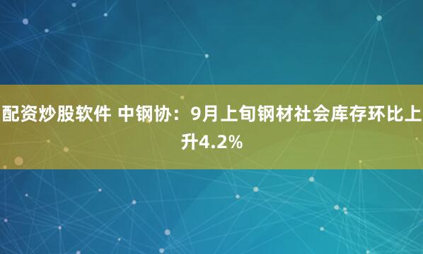 配资炒股软件 中钢协：9月上旬钢材社会库存环比上升4.2%