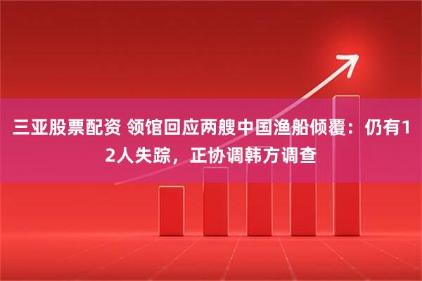 三亚股票配资 领馆回应两艘中国渔船倾覆：仍有12人失踪，正协调韩方调查